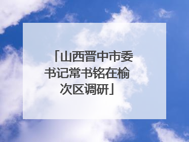 山西晋中市委书记常书铭在榆次区调研