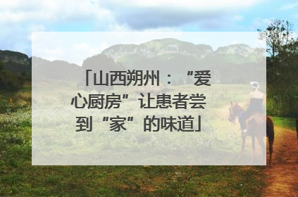 山西朔州：“爱心厨房”让患者尝到“家”的味道