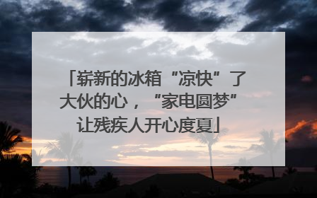 崭新的冰箱“凉快”了大伙的心，“家电圆梦”让残疾人开心度夏