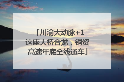川渝大动脉+1 这座大桥合龙，铜资高速年底全线通车