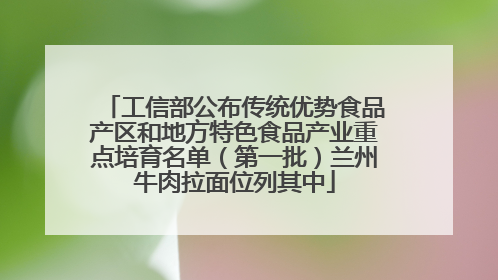 工信部公布传统优势食品产区和地方特色食品产业重点培育名单（第一批）兰州牛肉拉面位列其中