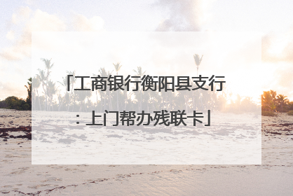 工商银行衡阳县支行：上门帮办残联卡