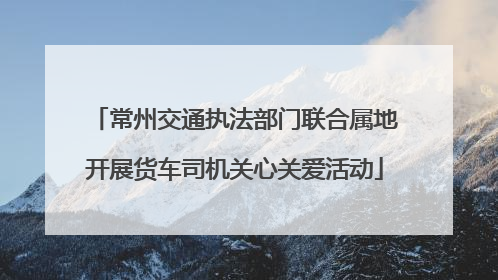 常州交通执法部门联合属地开展货车司机关心关爱活动