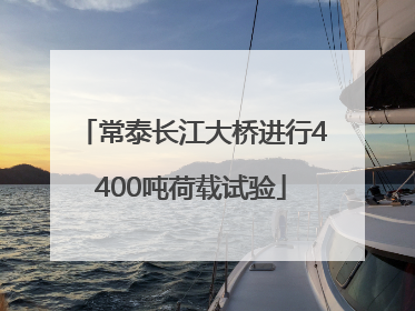 常泰长江大桥进行4400吨荷载试验