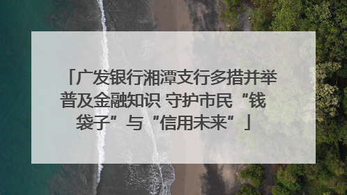 广发银行湘潭支行多措并举普及金融知识 守护市民“钱袋子”与“信用未来”