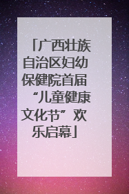 广西壮族自治区妇幼保健院首届“儿童健康文化节”欢乐启幕