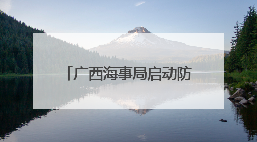 广西海事局启动防御台风等极端天气IV级应急响应