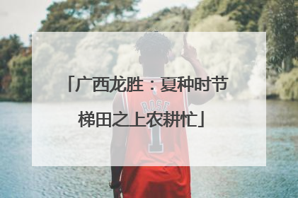 广西龙胜：夏种时节 梯田之上农耕忙