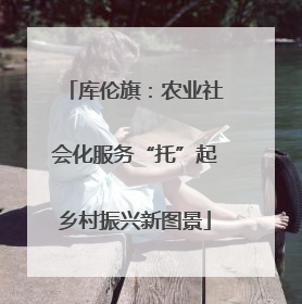 库伦旗：农业社会化服务“托”起乡村振兴新图景