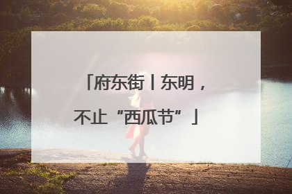 府东街丨东明，不止“西瓜节”