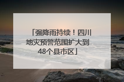 强降雨持续！四川地灾预警范围扩大到48个县市区