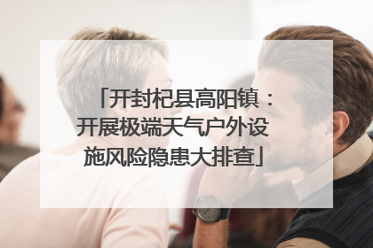 开封杞县高阳镇：开展极端天气户外设施风险隐患大排查