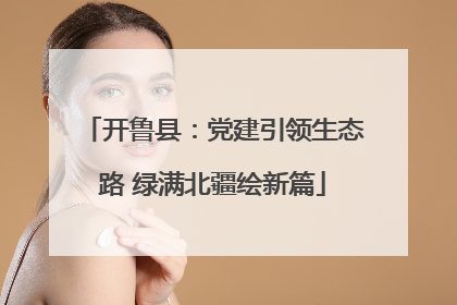 开鲁县：党建引领生态路 绿满北疆绘新篇