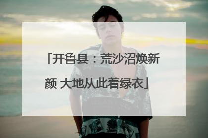 开鲁县：荒沙沼焕新颜 大地从此着绿衣