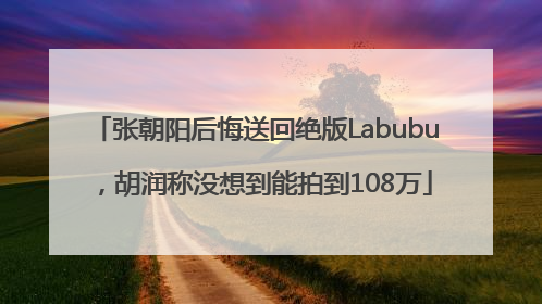 张朝阳后悔送回绝版Labubu，胡润称没想到能拍到108万