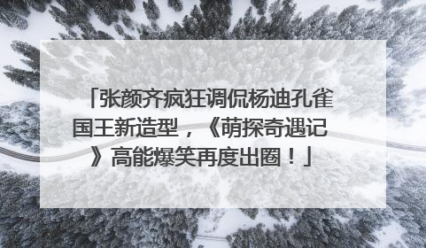 张颜齐疯狂调侃杨迪孔雀国王新造型，《萌探奇遇记》高能爆笑再度出圈！
