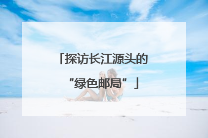 探访长江源头的“绿色邮局”