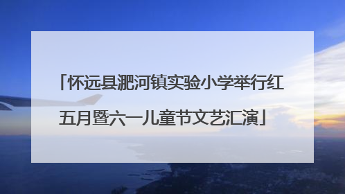 怀远县淝河镇实验小学举行红五月暨六一儿童节文艺汇演