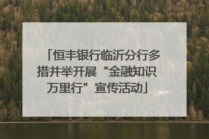 恒丰银行临沂分行多措并举开展“金融知识万里行”宣传活动
