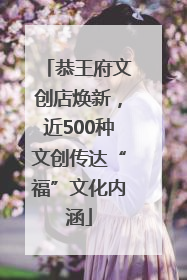 恭王府文创店焕新，近500种文创传达“福”文化内涵
