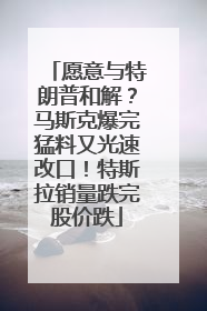 愿意与特朗普和解？马斯克爆完猛料又光速改口！特斯拉销量跌完股价跌