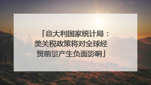 意大利国家统计局：美关税政策将对全球经贸前景产生负面影响
