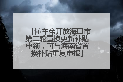 懂车帝开放海口市第二轮置换更新补贴申领，可与海南省置换补贴重复申报