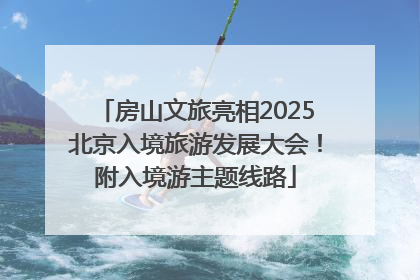 房山文旅亮相2025北京入境旅游发展大会！附入境游主题线路