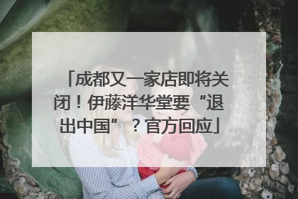 成都又一家店即将关闭！伊藤洋华堂要“退出中国”？官方回应