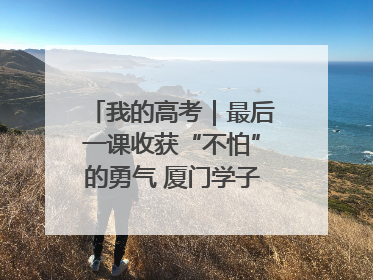 我的高考｜最后一课收获“不怕”的勇气 厦门学子万里同风赴新程