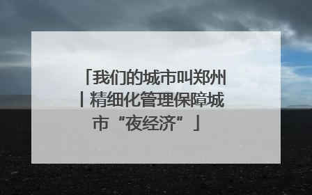 我们的城市叫郑州丨精细化管理保障城市“夜经济”