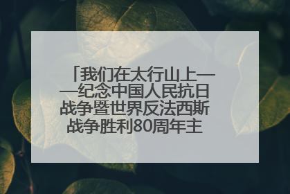 我们在太行山上——纪念中国人民抗日战争暨世界反法西斯战争胜利80周年主题征文活动