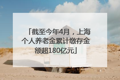 截至今年4月，上海个人养老金累计缴存金额超180亿元