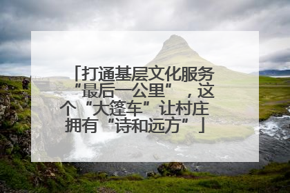 打通基层文化服务“最后一公里”，这个“大篷车”让村庄拥有“诗和远方”