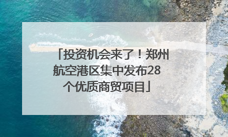 投资机会来了！郑州航空港区集中发布28个优质商贸项目