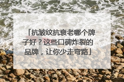 抗皱纹抗衰老哪个牌子好？这些口碑炸裂的品牌，让你少走弯路