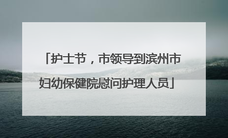护士节，市领导到滨州市妇幼保健院慰问护理人员