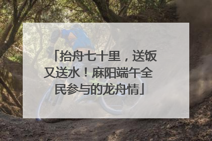 抬舟七十里，送饭又送水！麻阳端午全民参与的龙舟情