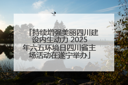 持续增强美丽四川建设内生动力 2025年六五环境日四川省主场活动在遂宁举办