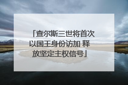 查尔斯三世将首次以国王身份访加 释放坚定主权信号