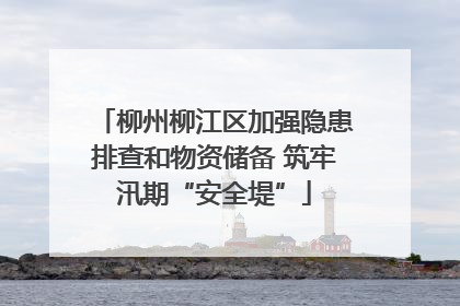 柳州柳江区加强隐患排查和物资储备 筑牢汛期“安全堤”