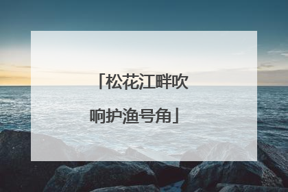 松花江畔吹响护渔号角