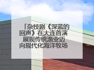 杂技剧《深蓝的回声》在大连首演 展现传统渔业迈向现代化海洋牧场奋斗历程