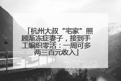 杭州大叔“宅家”照顾渐冻症妻子，接到手工编织零活：一周可多两三百元收入