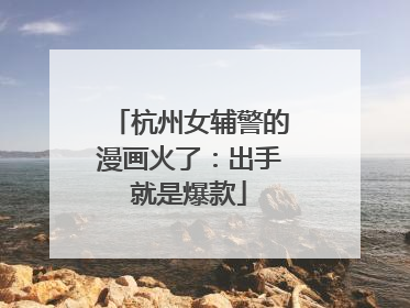 杭州女辅警的漫画火了：出手就是爆款