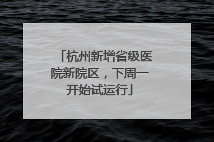 杭州新增省级医院新院区，下周一开始试运行