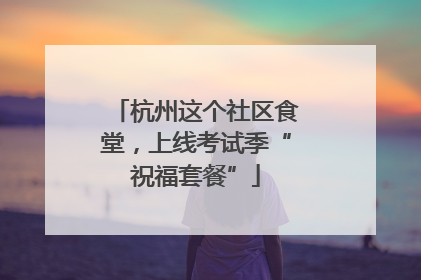 杭州这个社区食堂，上线考试季“祝福套餐”