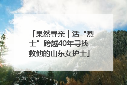果然寻亲｜活“烈士”跨越40年寻找救他的山东女护士