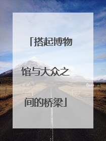 搭起博物馆与大众之间的桥梁