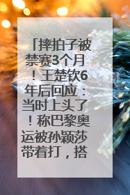 摔拍子被禁赛3个月！王楚钦6年后回应：当时上头了！称巴黎奥运被孙颖莎带着打，搭档8年“一个眼神就能懂”